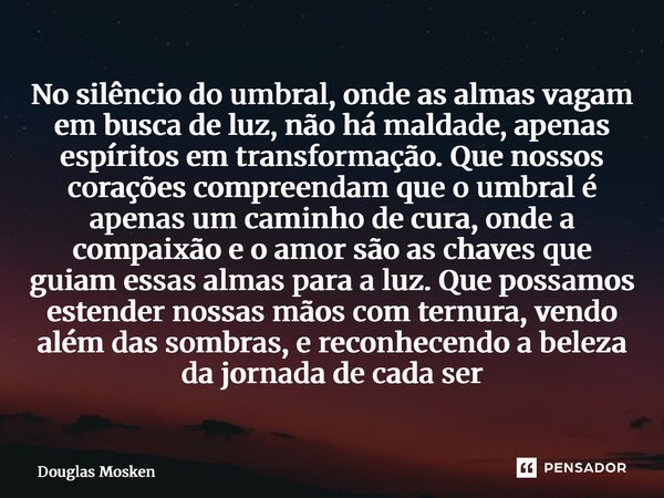 No silêncio do umbral, onde as almas vagam em busca de luz, não há maldade, apenas espíritos em transformação. Que nossos corações compreendam que o umbral é a... Frase de Douglas Mosken.