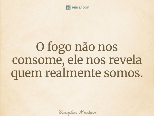 ⁠O fogo não nos consome, ele nos revela quem realmente somos.... Frase de Douglas Mosken.