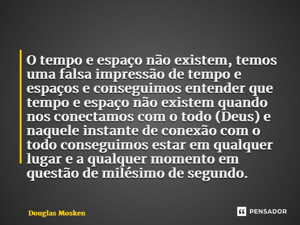 O tempo e espaço não existem, temos uma falsa impressão de tempo e espaços e conseguimos entender que tempo e espaço não existem quando nos conectamos com o tod... Frase de Douglas Mosken.