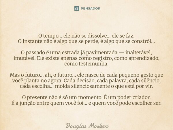O tempo… ele não se dissolve… ele se faz. O instante não é algo que se perde, é algo que se constrói… O passado é uma estrada já pavimentada — inalterável, imu... Frase de Douglas Mosken.