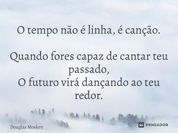 ⁠O tempo não é linha, é canção. Quando fores capaz de cantar teu passado, O futuro virá dançando ao teu redor.... Frase de Douglas Mosken.