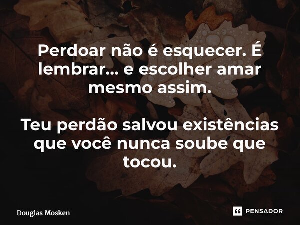 ⁠Perdoar não é esquecer. É lembrar… e escolher amar mesmo assim. Teu perdão salvou existências que você nunca soube que tocou.... Frase de Douglas Mosken.