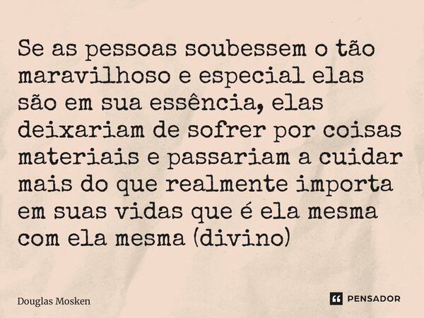 ⁠Se as pessoas soubessem o tão maravilhoso e especial elas são em sua essência, elas deixariam de sofrer por coisas materiais e passariam a cuidar mais do que r... Frase de Douglas Mosken.