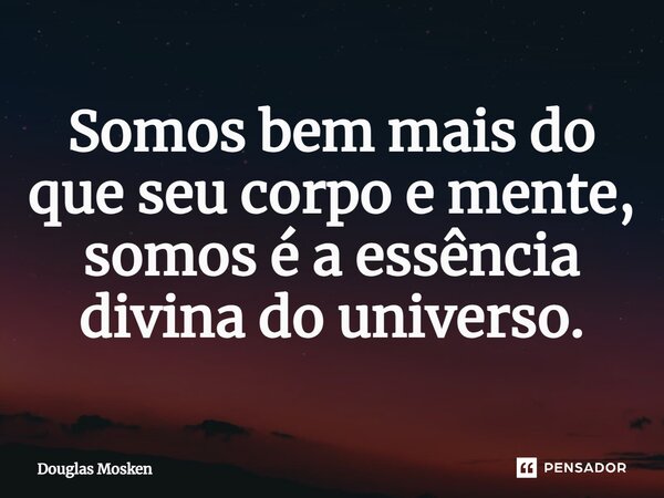 ⁠Somos bem mais do que seu corpo e mente, somos é a essência divina do universo.... Frase de Douglas Mosken.