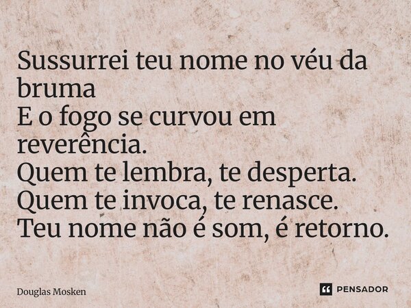 ⁠Sussurrei teu nome no véu da bruma E o fogo se curvou em reverência. Quem te lembra, te desperta. Quem te invoca, te renasce. Teu nome não é som, é retorno.... Frase de Douglas Mosken.