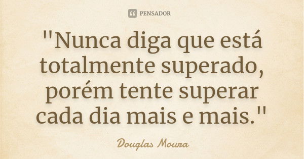 "Nunca diga que está totalmente superado, porém tente superar cada dia mais e mais."... Frase de (Douglas Moura).