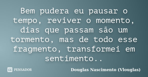 Bem pudera eu pausar o tempo, reviver o momento, dias que passam são um tormento, mas de todo esse fragmento, transformei em sentimento..... Frase de Douglas Nascimento (Vlouglas).