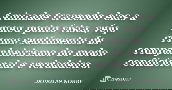 Amizade trazendo elas a meu ponto vista, vejo como sentimento de companheirismo do modo condicional e verdadeiro.... Frase de DOUGLAS NOBRE.