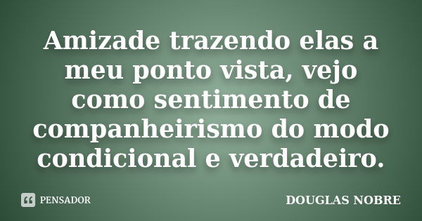 Amizade trazendo elas a meu ponto vista, vejo como sentimento de companheirismo do modo condicional e verdadeiro.... Frase de DOUGLAS NOBRE.