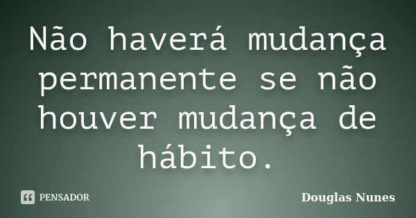 Não haverá mudança permanente se não houver mudança de hábito.... Frase de Douglas Nunes.