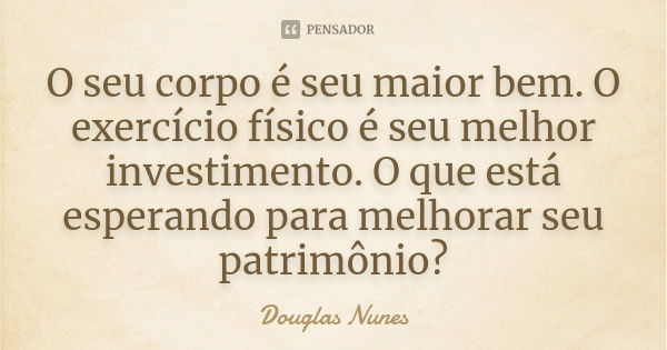 O seu corpo é seu maior bem. O exercício físico é seu melhor investimento. O que está esperando para melhorar seu patrimônio?... Frase de Douglas Nunes.