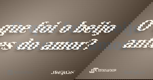 O que foi o beijo antes do amor?... Frase de Douglas.