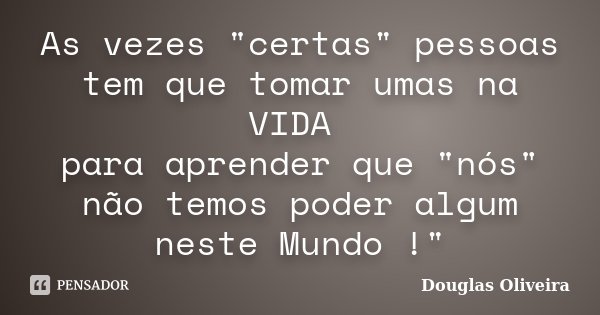 As vezes "certas" pessoas tem que tomar umas na VIDA para aprender que "nós" não temos poder algum neste Mundo !"... Frase de Douglas Oliveira.