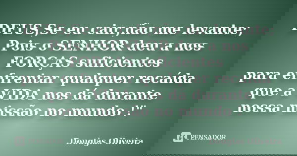 DEUS,Se eu cair,não me levante; Pois o SENHOR deu a nos FORÇAS suficientes para enfrentar qualquer recaída que a VIDA nos dá durante nossa missão no mundo !&quo... Frase de Douglas Oliveira.