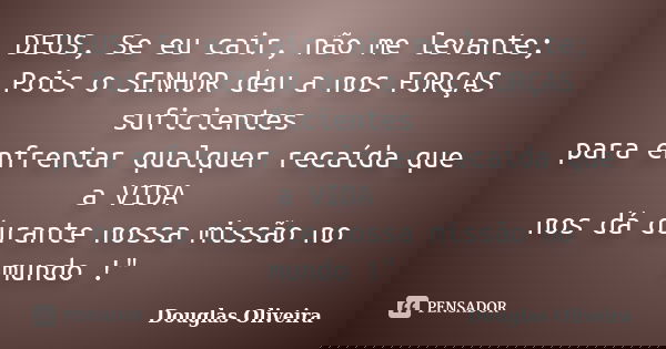 DEUS, Se eu cair, não me levante; Pois o SENHOR deu a nos FORÇAS suficientes para enfrentar qualquer recaída que a VIDA nos dá durante nossa missão no mundo !&q... Frase de Douglas Oliveira.