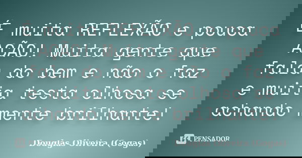 É muita REFLEXÃO e pouca AÇÃO! Muita gente que fala do bem e não o faz e muita testa olhosa se achando mente brilhante!... Frase de Douglas Oliveira (Gogas).