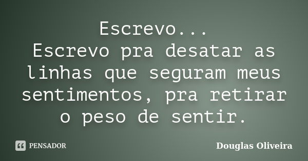 Escrevo... Escrevo pra desatar as linhas que seguram meus sentimentos, pra retirar o peso de sentir.... Frase de Douglas Oliveira.