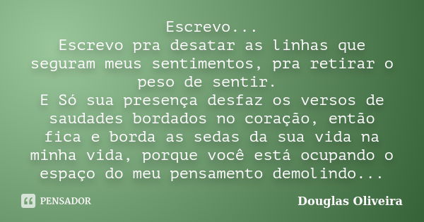 Escrevo... Escrevo pra desatar as linhas que seguram meus sentimentos, pra retirar o peso de sentir. E Só sua presença desfaz os versos de saudades bordados no ... Frase de Douglas Oliveira.