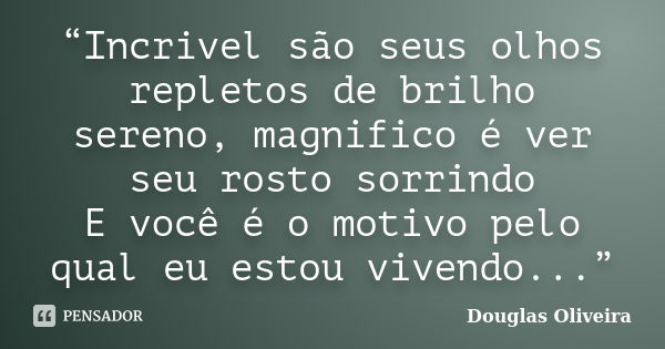 “Incrivel são seus olhos repletos de brilho sereno, magnifico é ver seu rosto sorrindo E você é o motivo pelo qual eu estou vivendo...”... Frase de Douglas Oliveira.