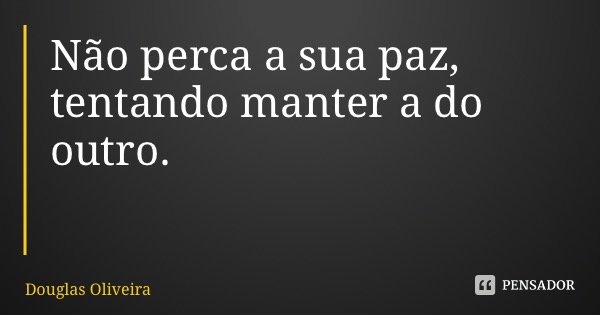 Não perca a sua paz, tentando manter a do outro.... Frase de Douglas Oliveira.
