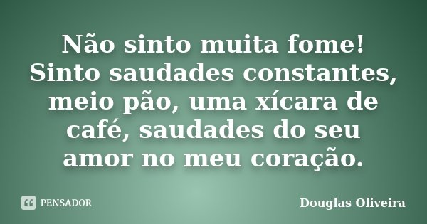 Não sinto muita fome! Sinto saudades constantes, meio pão, uma xícara de café, saudades do seu amor no meu coração.... Frase de Douglas Oliveira.