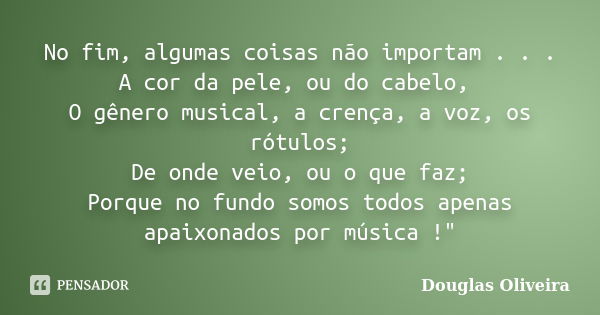 No fim, algumas coisas não importam . . . A cor da pele, ou do cabelo, O gênero musical, a crença, a voz, os rótulos; De onde veio, ou o que faz; Porque no fund... Frase de Douglas Oliveira.