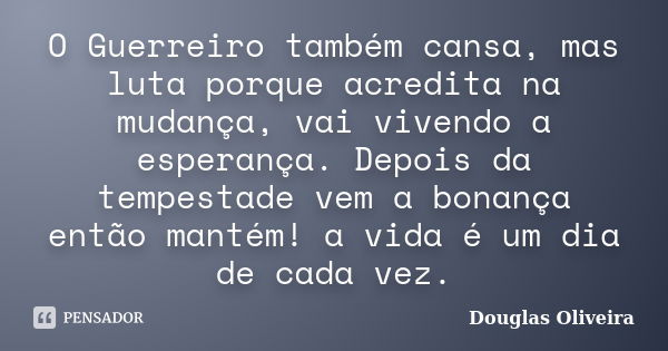 O Guerreiro também cansa, mas luta porque acredita na mudança, vai vivendo a esperança. Depois da tempestade vem a bonança então mantém! a vida é um dia de cada... Frase de Douglas Oliveira.