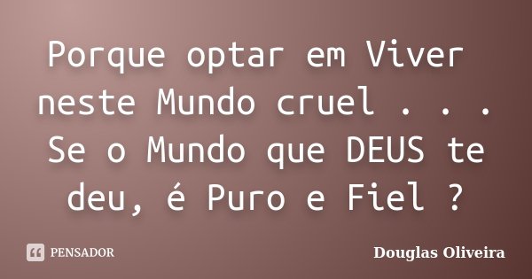 Porque optar em Viver neste Mundo cruel . . . Se o Mundo que DEUS te deu, é Puro e Fiel ?... Frase de Douglas Oliveira.