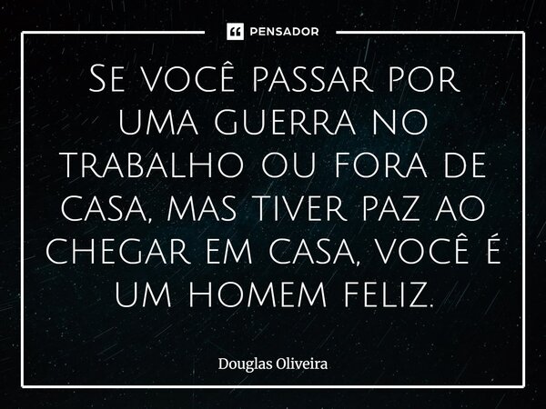 Se você passar por uma guerra no trabalho ou fora de casa, mas tiver paz ao chegar em casa, você é um homem feliz.... Frase de Douglas Oliveira.