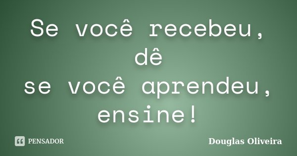 Se você recebeu, dê se você aprendeu, ensine!... Frase de Douglas Oliveira.