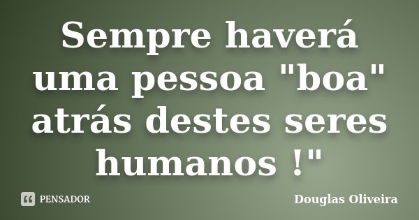 Sempre haverá uma pessoa "boa" atrás destes seres humanos !"... Frase de Douglas Oliveira.