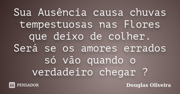 Sua Ausência causa chuvas tempestuosas nas Flores que deixo de colher. Será se os amores errados só vão quando o verdadeiro chegar ?... Frase de Douglas Oliveira.