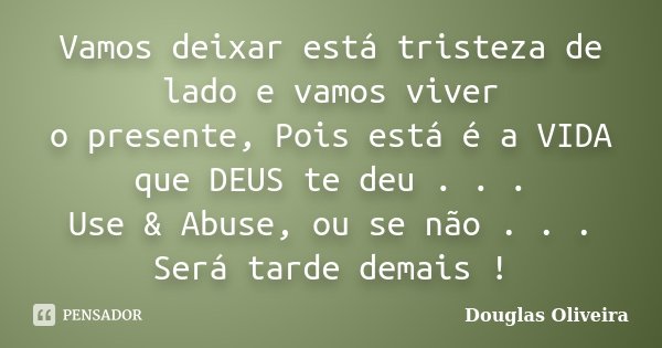 Vamos deixar está tristeza de lado e vamos viver o presente, Pois está é a VIDA que DEUS te deu . . . Use & Abuse, ou se não . . . Será tarde demais !... Frase de Douglas Oliveira.