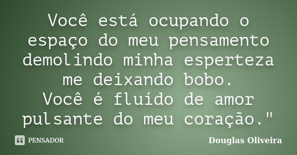 Você está ocupando o espaço do meu pensamento demolindo minha esperteza me deixando bobo. Você é fluído de amor pulsante do meu coração."... Frase de Douglas Oliveira.