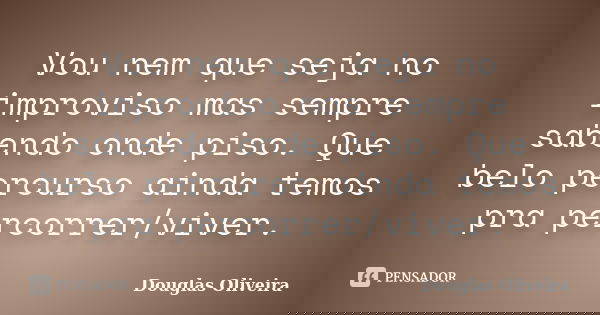 Vou nem que seja no improviso mas sempre sabendo onde piso. Que belo percurso ainda temos pra percorrer/viver.... Frase de Douglas Oliveira.