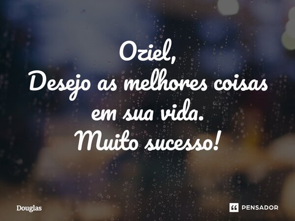 ⁠Oziel, Desejo as melhores coisas em sua vida. Muito sucesso!... Frase de DoUgLaS.