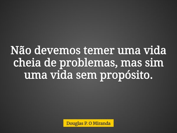 Não devemos temer uma vida cheia de problemas, mas sim uma vida sem propósito.... Frase de Douglas P. O Miranda.