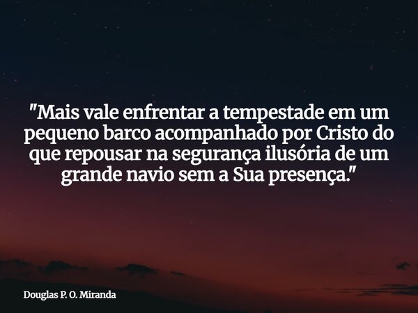 "Mais vale enfrentar a tempestade em um pequeno barco acompanhado por Cristo do que repousar na segurança ilusória de um grande navio sem a Sua presença.&q... Frase de Douglas P. O. Miranda.