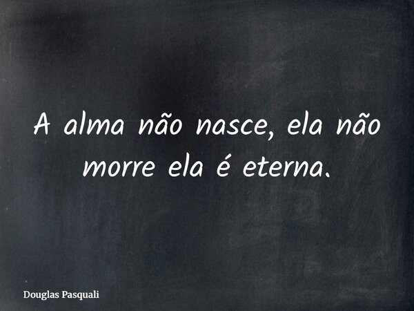 ⁠A alma não nasce, ela não morre ela é eterna.... Frase de Douglas Pasquali.