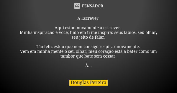 A Escrever Aqui estou novamente a escrever. Minha inspiração é você, tudo em ti me inspira: seus lábios, seu olhar, seu jeito de falar. Tão feliz estou que nem ... Frase de Douglas Pereira.