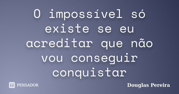 O impossível só existe se eu acreditar que não vou conseguir conquistar... Frase de Douglas Pereira.