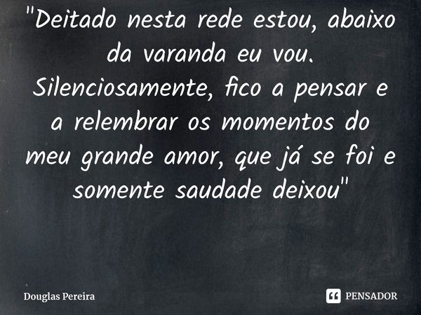 ⁠"Deitado nesta rede estou, abaixo da varanda eu vou. Silenciosamente, fico a pensar e a relembrar os momentos do meu grande amor, que já se foi e somente ... Frase de Douglas Pereira.