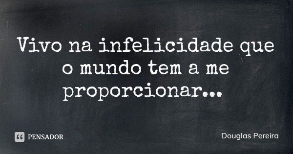 Vivo na infelicidade que o mundo tem a me proporcionar...... Frase de Douglas Pereira.