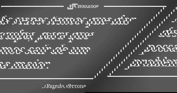 As vezes temos que dar desculpa, para que possamos sair de um problema maior.... Frase de Douglas Perrone.