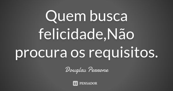 Quem busca felicidade,Não procura os requisitos.... Frase de Douglas Perrone.