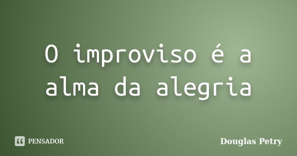 O improviso é a alma da alegria... Frase de Douglas Petry.