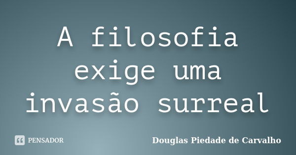 A filosofia exige uma invasão surreal... Frase de Douglas Piedade de Carvalho.