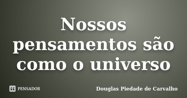 Nossos pensamentos são como o universo... Frase de Douglas Piedade de Carvalho.