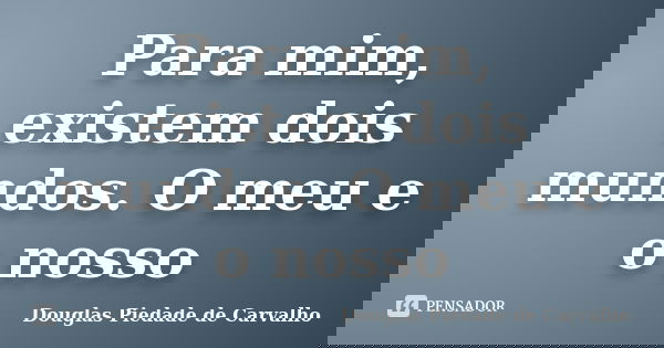 Para mim, existem dois mundos. O meu e o nosso... Frase de Douglas Piedade de Carvalho.