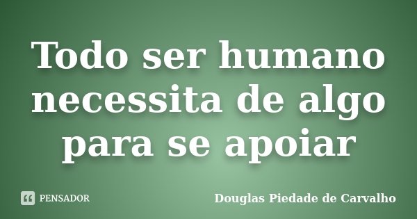 Todo ser humano necessita de algo para se apoiar... Frase de Douglas Piedade de Carvalho.